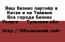 Ваш бизнес-партнёр в Китае и на Тайване - Все города Бизнес » Услуги   . Тульская обл.